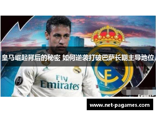 皇马崛起背后的秘密 如何逆袭打破巴萨长期主导地位