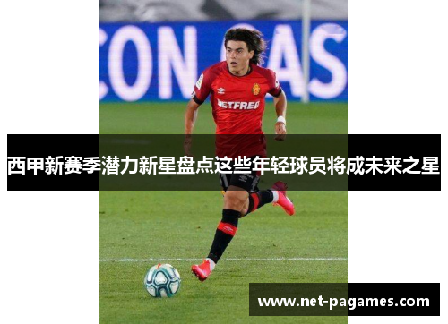 西甲新赛季潜力新星盘点这些年轻球员将成未来之星