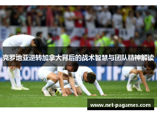 克罗地亚逆转加拿大背后的战术智慧与团队精神解读