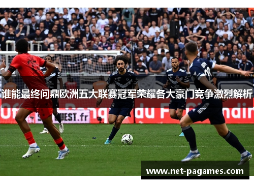 谁能最终问鼎欧洲五大联赛冠军荣耀各大豪门竞争激烈解析
