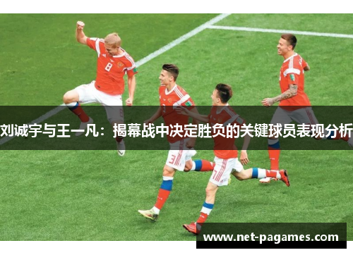 刘诚宇与王一凡：揭幕战中决定胜负的关键球员表现分析