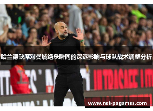 哈兰德缺席对曼城绝杀瞬间的深远影响与球队战术调整分析