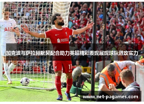 加克波与萨拉赫默契配合助力英超精彩表现展现球队进攻实力