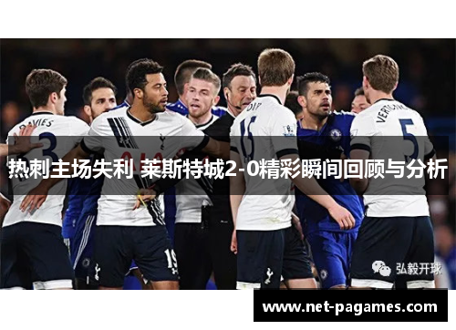 热刺主场失利 莱斯特城2-0精彩瞬间回顾与分析
