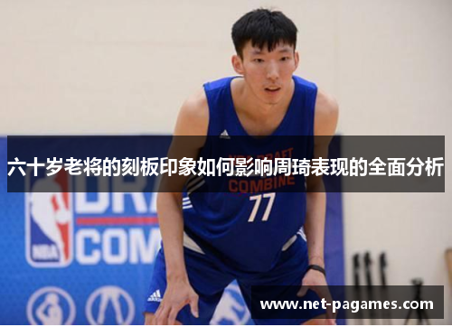 六十岁老将的刻板印象如何影响周琦表现的全面分析
