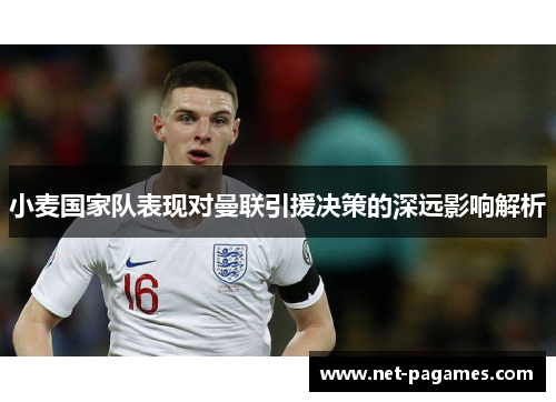 小麦国家队表现对曼联引援决策的深远影响解析