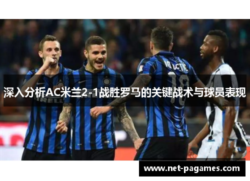 深入分析AC米兰2-1战胜罗马的关键战术与球员表现