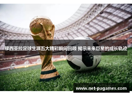 穆西亚拉足球生涯五大精彩瞬间回顾 揭示未来巨星的成长轨迹