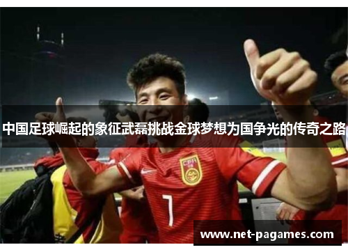 中国足球崛起的象征武磊挑战金球梦想为国争光的传奇之路