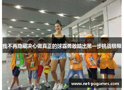 我不再隐藏决心做真正的球霸勇敢踏出第一步挑战极限