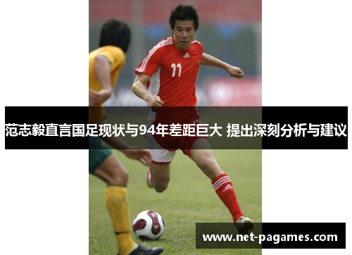 范志毅直言国足现状与94年差距巨大 提出深刻分析与建议 范志毅直言国足现状与94年差距巨大 提出深刻分析与建议