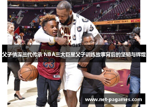 父子情深三代传承 NBA三大巨星父子训练故事背后的坚韧与辉煌