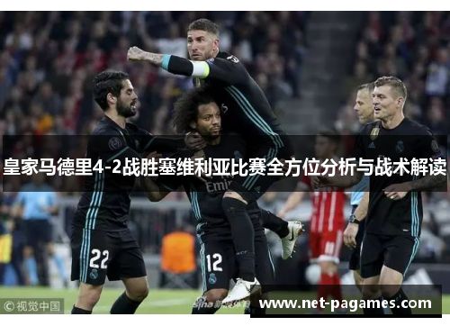皇家马德里4-2战胜塞维利亚比赛全方位分析与战术解读