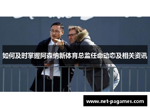 如何及时掌握阿森纳新体育总监任命动态及相关资讯