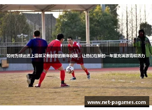 如何为球迷送上温馨又有创意的新年祝福，让他们在新的一年里充满激情和活力