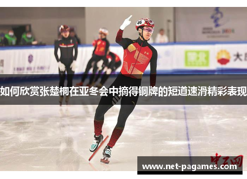 如何欣赏张楚桐在亚冬会中摘得铜牌的短道速滑精彩表现