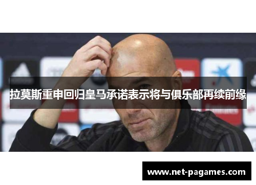 拉莫斯重申回归皇马承诺表示将与俱乐部再续前缘