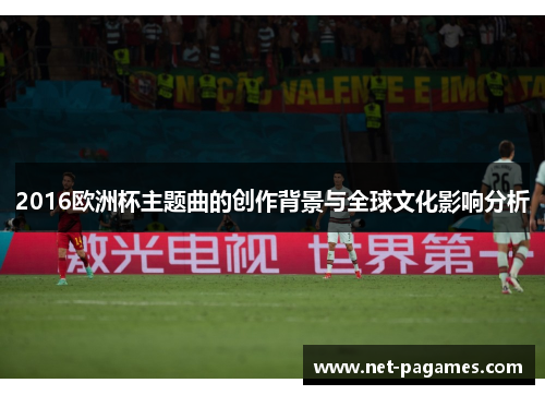 2016欧洲杯主题曲的创作背景与全球文化影响分析