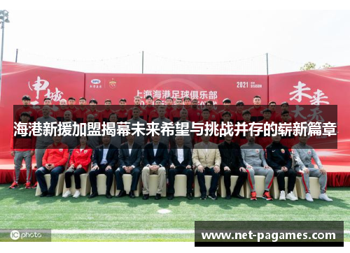 海港新援加盟揭幕未来希望与挑战并存的崭新篇章