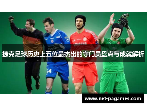 捷克足球历史上五位最杰出的守门员盘点与成就解析