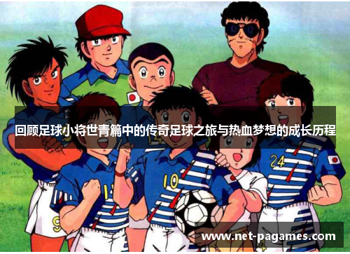 回顾足球小将世青篇中的传奇足球之旅与热血梦想的成长历程