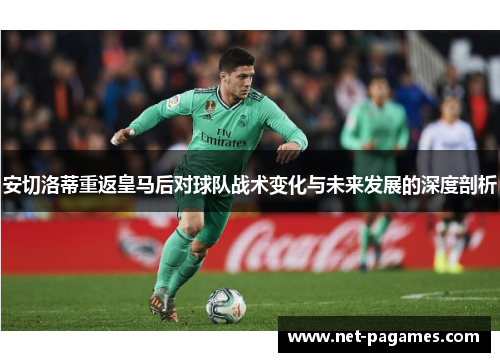 安切洛蒂重返皇马后对球队战术变化与未来发展的深度剖析