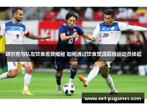 胡尔克与队友饮食差异揭秘 如何通过饮食塑造超级运动员体能