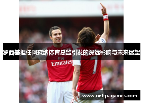 罗西基担任阿森纳体育总监引发的深远影响与未来展望