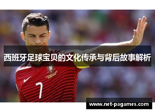 西班牙足球宝贝的文化传承与背后故事解析