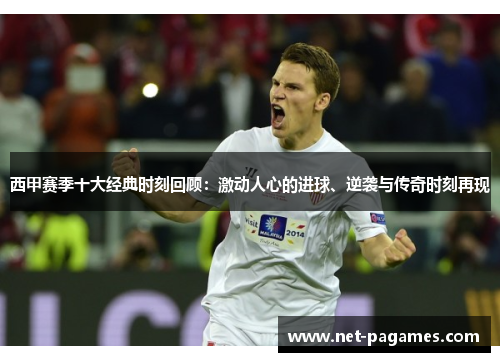 西甲赛季十大经典时刻回顾：激动人心的进球、逆袭与传奇时刻再现