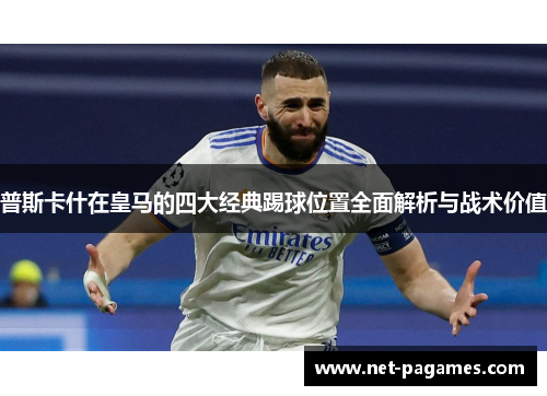 普斯卡什在皇马的四大经典踢球位置全面解析与战术价值