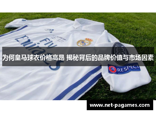 为何皇马球衣价格高昂 揭秘背后的品牌价值与市场因素