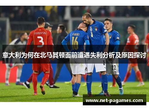 意大利为何在北马其顿面前遭遇失利分析及原因探讨