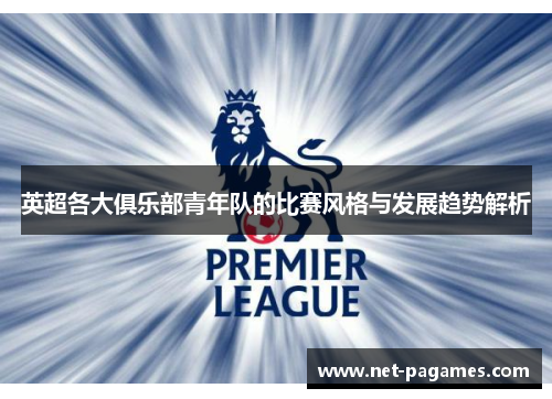 英超各大俱乐部青年队的比赛风格与发展趋势解析
