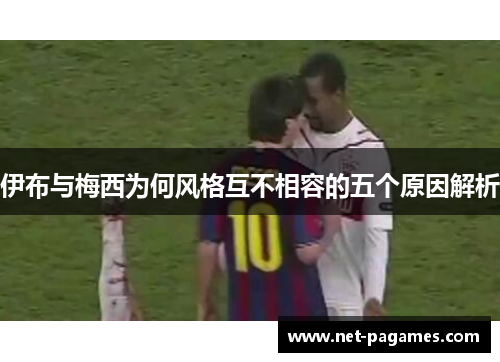 伊布与梅西为何风格互不相容的五个原因解析