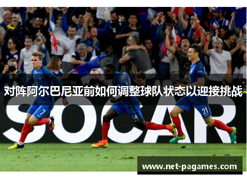 对阵阿尔巴尼亚前如何调整球队状态以迎接挑战