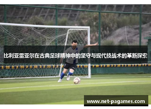 比利亚雷亚尔在古典足球精神中的坚守与现代技战术的革新探索