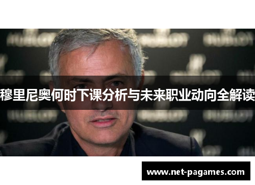 穆里尼奥何时下课分析与未来职业动向全解读