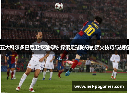 五大科尔多巴后卫级别揭秘 探索足球防守的顶尖技巧与战略