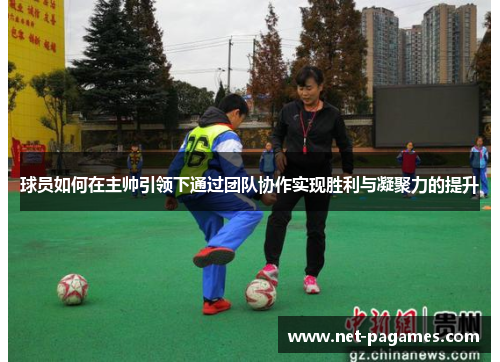球员如何在主帅引领下通过团队协作实现胜利与凝聚力的提升