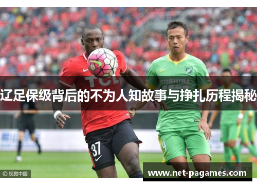 辽足保级背后的不为人知故事与挣扎历程揭秘