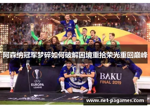 阿森纳冠军梦碎如何破解困境重拾荣光重回巅峰