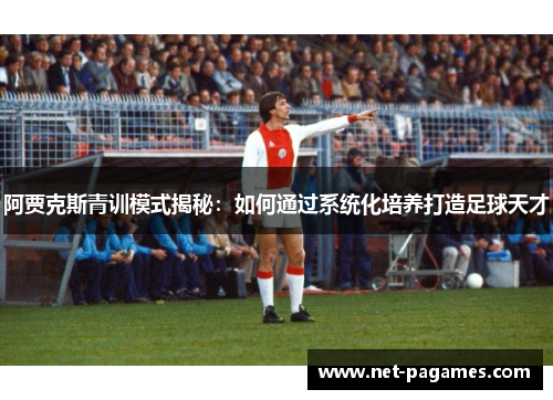 阿贾克斯青训模式揭秘：如何通过系统化培养打造足球天才