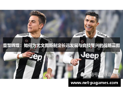 重塑辉煌：如何为尤文图斯制定长远发展与竞技复兴的战略蓝图