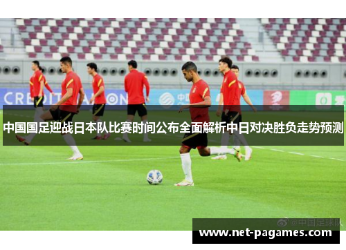 中国国足迎战日本队比赛时间公布全面解析中日对决胜负走势预测 中国国足迎战日本队比赛时间公布全面解析中日对决胜负走势预测