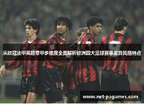 从欧冠法甲英超意甲多维度全面解析欧洲四大足球赛事差异风格特点
