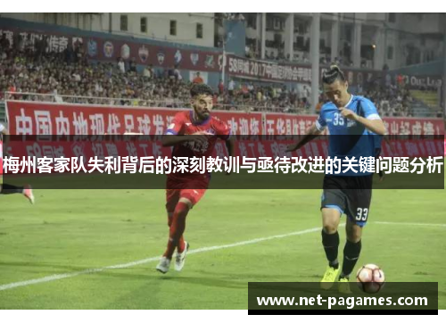 梅州客家队失利背后的深刻教训与亟待改进的关键问题分析