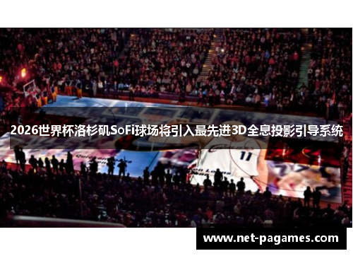 2026世界杯洛杉矶SoFi球场将引入最先进3D全息投影引导系统