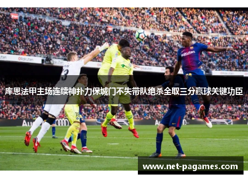 库恩法甲主场连续神扑力保城门不失带队绝杀全取三分赢球关键功臣
