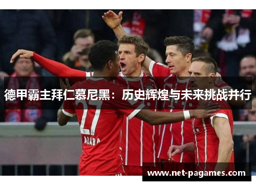 德甲霸主拜仁慕尼黑：历史辉煌与未来挑战并行